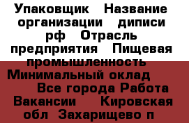 Упаковщик › Название организации ­ диписи.рф › Отрасль предприятия ­ Пищевая промышленность › Минимальный оклад ­ 17 000 - Все города Работа » Вакансии   . Кировская обл.,Захарищево п.